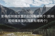 影响视频播放量的起因有哪两个 (影响视频播放量的因素有哪两个)