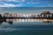 字节跳动内容品质专员无能几年 (字节跳动内容质量专员是干什么的)