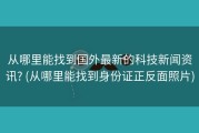 从哪里能找到国外最新的科技新闻资讯? (从哪里能找到身份证正反面照片)
