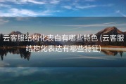 云客服结构化表白有哪些特色 (云客服结构化表达有哪些特征)