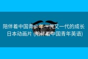 陪伴着中国青少年一代又一代的成长 日本动画片 (陪伴着中国青年英语)