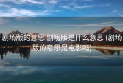 剧场版的意思 剧场版是什么意思 (剧场版的意思是电影吗)