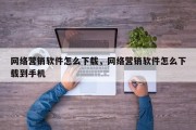 网络营销软件怎么下载，网络营销软件怎么下载到手机