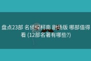 盘点23部 名侦探柯南 剧场版 哪部值得看 (12部名著有哪些?)