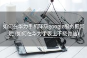 如何在华为手机降级google服务框架呢 (如何在华为手表上下载微信)