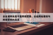 企业建网站是不是网络营销，企业网站建设与网络营销的关系