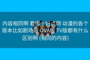 内容相同啊 看哪个好点啊 动漫的各个版本比如剧场版 OVA版 TV版都有什么区别啊 (相同的内容)