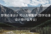 想学动漫设计 可以去哪里学 (想学动漫设计报什么专业)