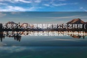 东莞市亿虎动漫模型有限公司怎样样 (东莞市亿虎动漫模型有限公司的电话)