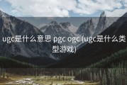 ugc是什么意思 pgc ogc (ugc是什么类型游戏)