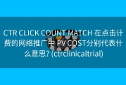 CTR CLICK COUNT MATCH 在点击计费的网络推广中 PV COST分别代表什么意思? (ctrclinicaltrial)