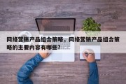 网络营销产品组合策略，网络营销产品组合策略的主要内容有哪些?