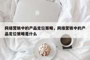 网络营销中的产品定位策略，网络营销中的产品定位策略是什么