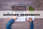 网络营销市场前景，网络营销市场前景如何