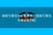 搜索引擎优化价格贵吗? (搜索引擎优化seo怎么做)