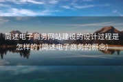 简述电子商务网站建设的设计过程是怎样的 (简述电子商务的概念)