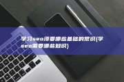 学习seo须要哪些基础的常识 (学seo需要哪些知识)