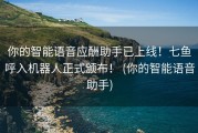你的智能语音应酬助手已上线！七鱼呼入机器人正式颁布！ (你的智能语音助手)