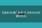百度和360哪个好用 (百度和360浏览器的区别)