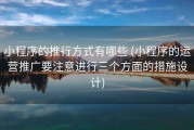 小程序的推行方式有哪些 (小程序的运营推广要注意进行三个方面的措施设计)