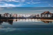 什么是浏览器原生API (什么是浏览器?常见浏览器有哪些?)