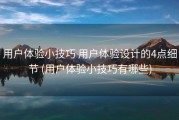 用户体验小技巧 用户体验设计的4点细节 (用户体验小技巧有哪些)