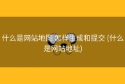 什么是网站地图 怎样生成和提交 (什么是网站地址)