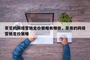常见的网络营销定价策略有哪些，常用的网络营销定价策略