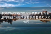 网络内容营销的概念以及其具有的看法有哪些 (网络内容营销需要的知识和技能)