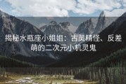 揭秘水瓶座小姐姐：古灵精怪、反差萌的二次元小机灵鬼