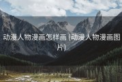 动漫人物漫画怎样画 (动漫人物漫画图片)