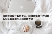 网络营销以什么为中心，网络营销是一种以什么为导向强调什么的营销方式