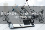 医用护肤品十大排名 (医用护肤品十大排名国际品牌)