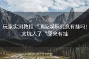 玩家实测教程“顶级娱乐究竟有挂吗!太坑人了“原来有挂