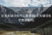 论文关键词有什么要求 (论文关键词有字数限制吗)