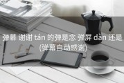 弹幕 谢谢 tán 的弹是念 弹屏 dàn 还是 (弹幕自动感谢)