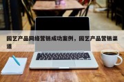 园艺产品网络营销成功案例，园艺产品营销渠道