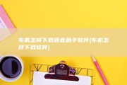 车机怎样下载语音助手软件 (车机怎样下载软件)