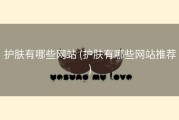 护肤有哪些网站 (护肤有哪些网站推荐)