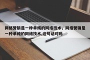 网络营销是一种单纯的网络技术，网络营销是一种单纯的网络技术,这句话对吗