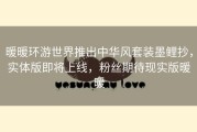 暖暖环游世界推出中华风套装墨鲤抄，实体版即将上线，粉丝期待现实版暖暖