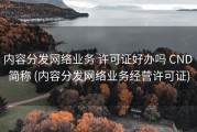 内容分发网络业务 许可证好办吗 CND 简称 (内容分发网络业务经营许可证)