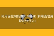 利用面包屑能做什么美味 (利用面包屑能制作什么)