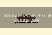 在哪可以检查到淘宝店铺的链接 (在哪可以检查胎儿性别)