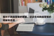 我对于网络营销的理解，谈谈你对网络营销的理解和感受