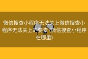 微信搜查小程序无法关上微信搜查小程序无法关上的要素 (微信搜查小程序在哪里)