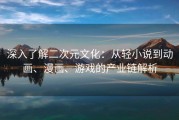 深入了解二次元文化：从轻小说到动画、漫画、游戏的产业链解析