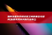 如何处置不同阅读器之间的兼容性疑问 (处理不同冲突的方法有())