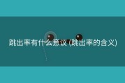 跳出率有什么意议 (跳出率的含义)