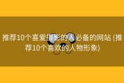 推荐10个喜爱摄影的人必备的网站 (推荐10个喜欢的人物形象)